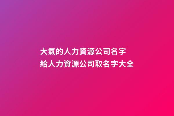 大氣的人力資源公司名字 給人力資源公司取名字大全-第1張-公司起名-玄機派